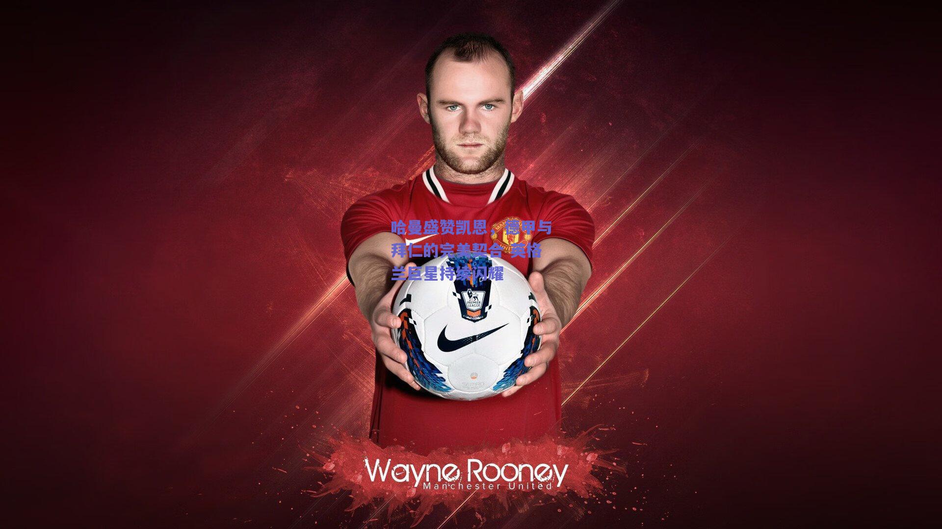 哈曼盛赞凯恩，德甲与拜仁的完美契合 英格兰巨星持续闪耀