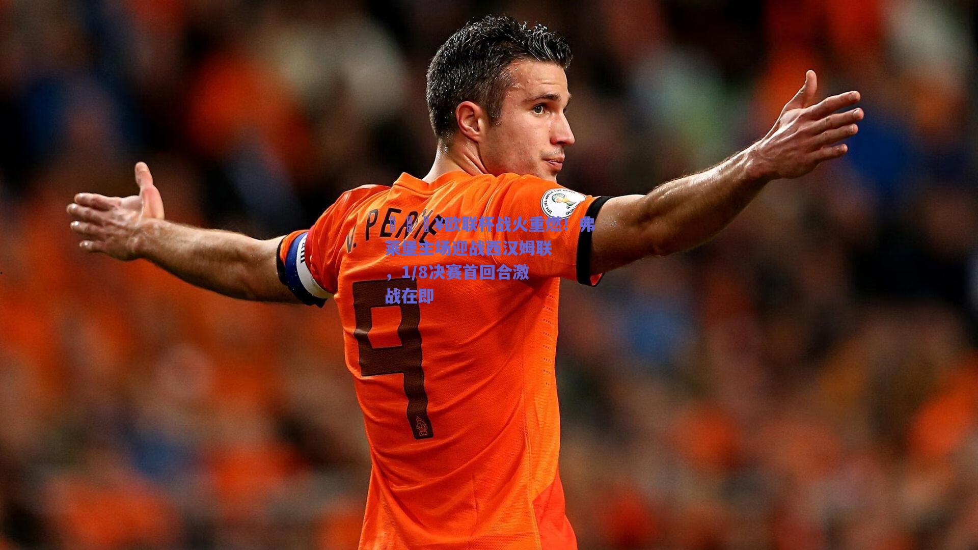 🔥欧联杯战火重燃!弗莱堡主场迎战西汉姆联,1/8决赛首回合激战在即