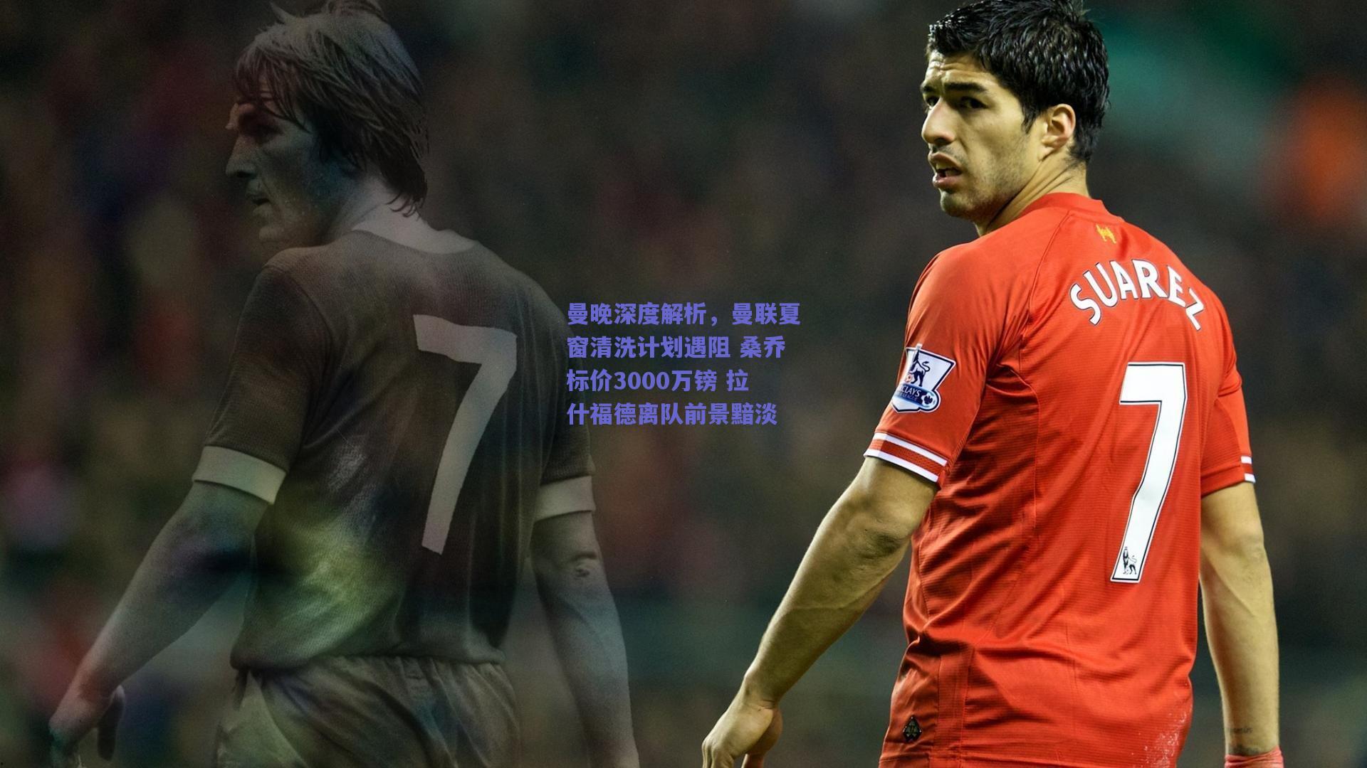 曼晚深度解析，曼联夏窗清洗计划遇阻 桑乔标价3000万镑 拉什福德离队前景黯淡