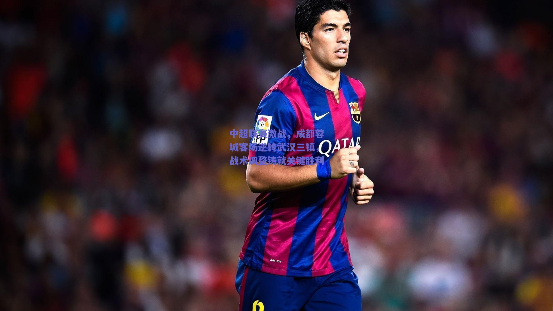 中超联赛激战，成都蓉城客场逆转武汉三镇，战术调整铸就关键胜利