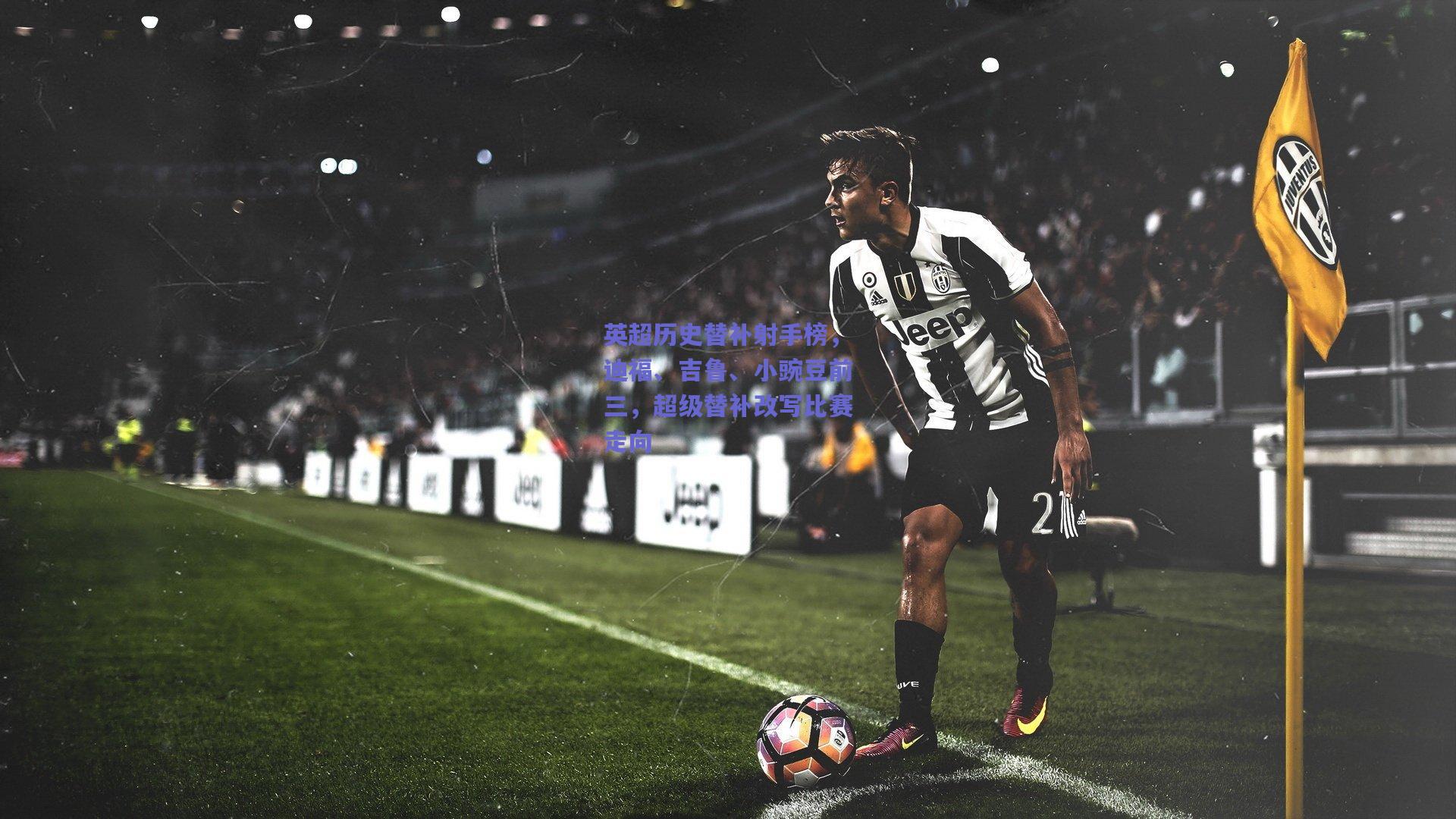 英超历史替补射手榜，迪福、吉鲁、小豌豆前三，超级替补改写比赛走向