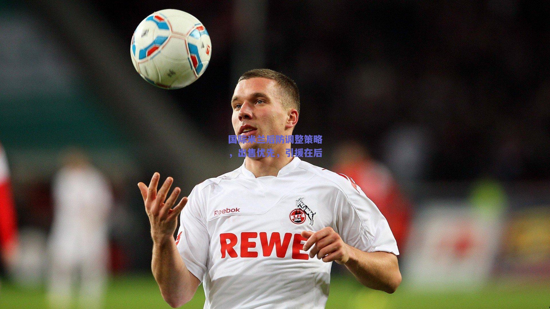 国际米兰后防调整策略，出售优先，引援在后