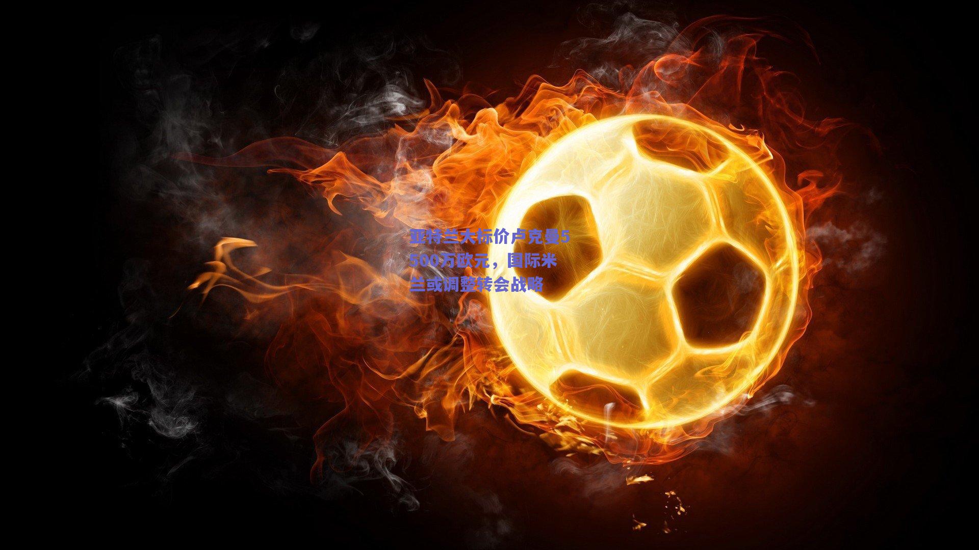 亚特兰大标价卢克曼5500万欧元，国际米兰或调整转会战略