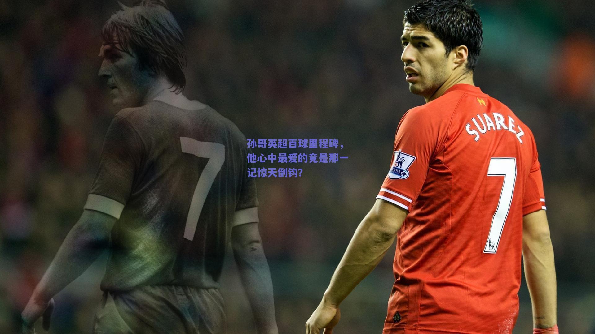 孙哥英超百球里程碑，他心中最爱的竟是那一记惊天倒钩？