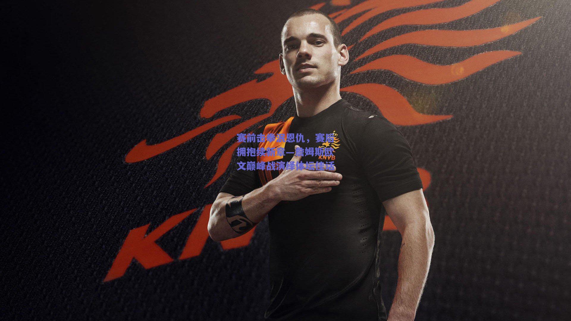 赛前击拳泯恩仇，赛后拥抱续新章—詹姆斯欧文巅峰战演绎体坛佳话