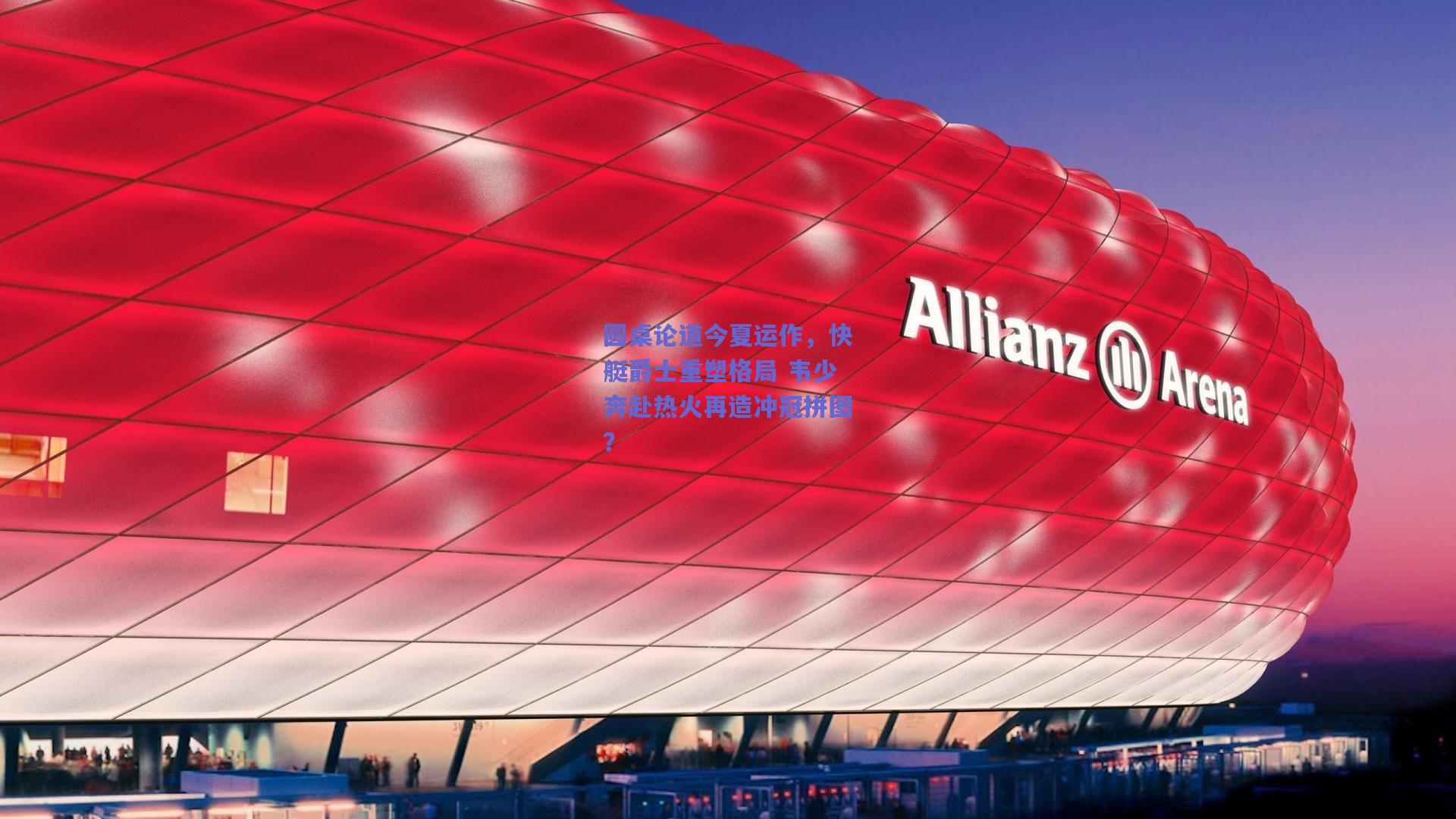 圆桌论道今夏运作，快艇爵士重塑格局 韦少奔赴热火再造冲冠拼图？