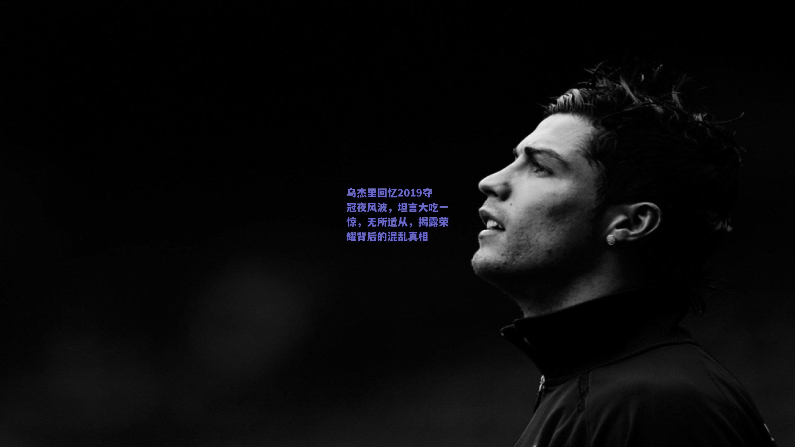 乌杰里回忆2019夺冠夜风波，坦言大吃一惊，无所适从，揭露荣耀背后的混乱真相