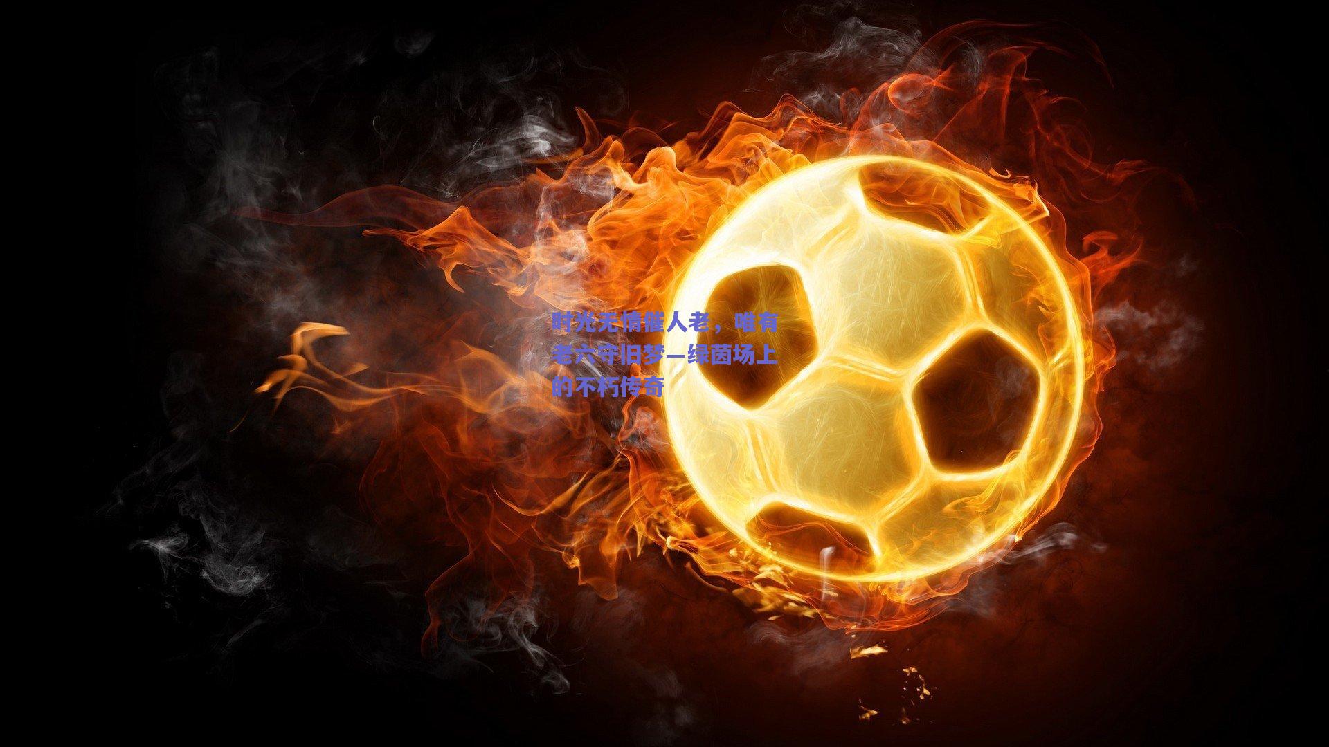 时光无情催人老，唯有老六守旧梦—绿茵场上的不朽传奇