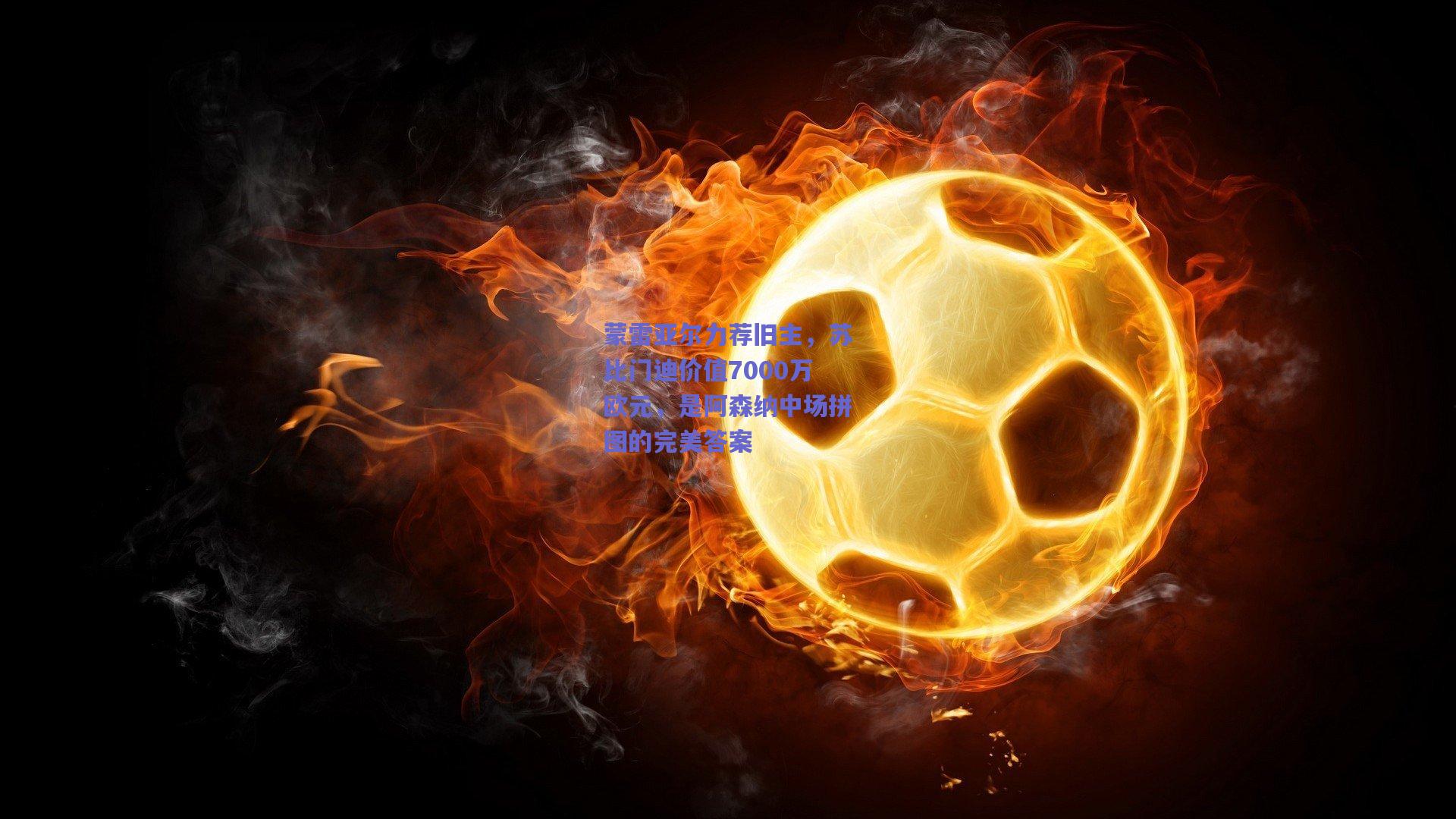 蒙雷亚尔力荐旧主，苏比门迪价值7000万欧元，是阿森纳中场拼图的完美答案