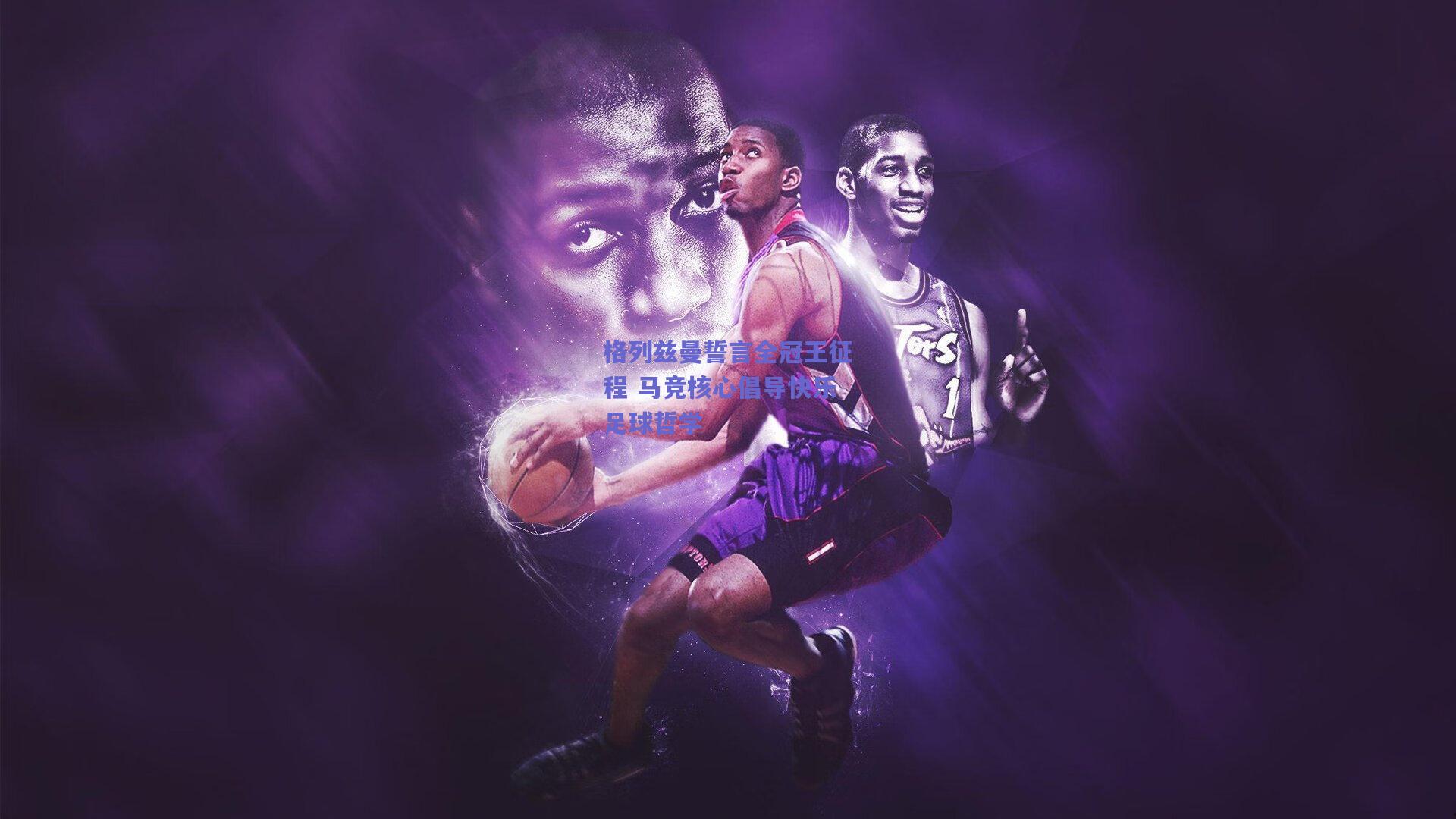 格列兹曼誓言全冠王征程 马竞核心倡导快乐足球哲学