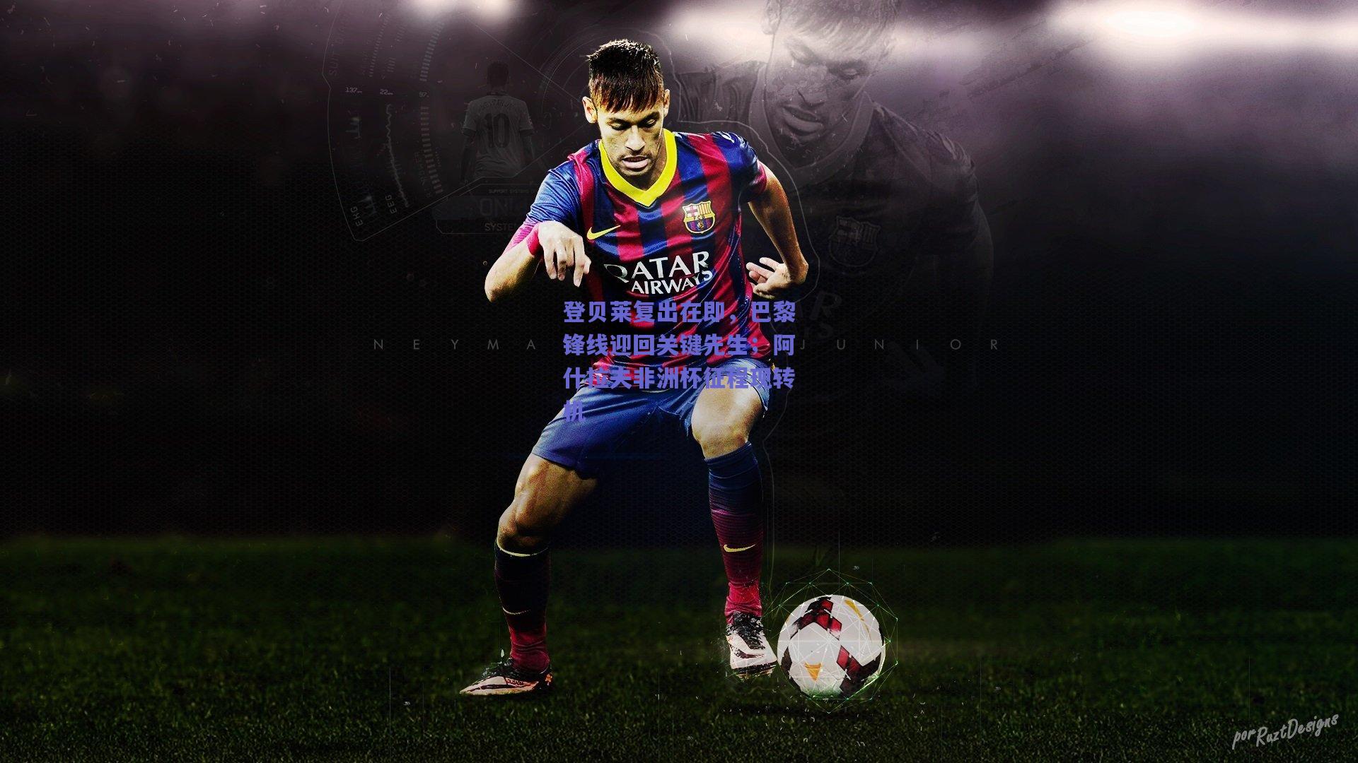 登贝莱复出在即,巴黎锋线迎回关键先生;阿什拉夫非洲杯征程现转机