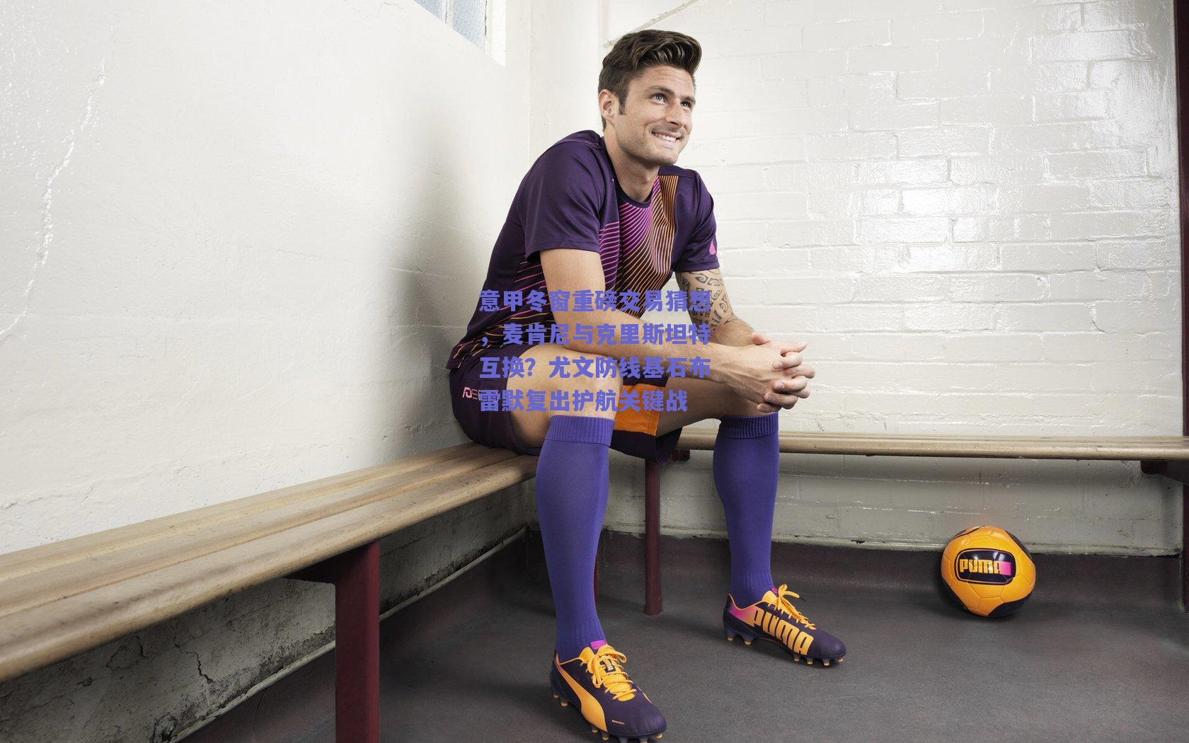 意甲冬窗重磅交易猜想，麦肯尼与克里斯坦特互换？尤文防线基石布雷默复出护航关键战